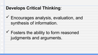 Develops Critical Thinking:
 Encourages analysis, evaluation, and
synthesis of information.
 Fosters the ability to form reasoned
judgments and arguments.
 