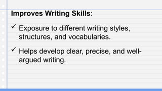 Improves Writing Skills:
 Exposure to different writing styles,
structures, and vocabularies.
 Helps develop clear, precise, and well-
argued writing.
 