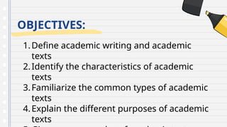 OBJECTIVES:
1.Define academic writing and academic
texts
2.Identify the characteristics of academic
texts
3.Familiarize the common types of academic
texts
4.Explain the different purposes of academic
texts
 