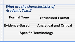 What are the characteristics of
Academic Texts?
Formal Tone Structured Format
Evidence-Based Analytical and Critical
Specific Terminology
 