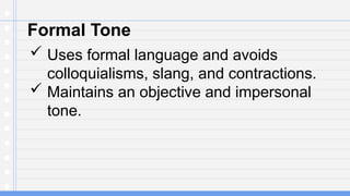 Formal Tone
 Uses formal language and avoids
colloquialisms, slang, and contractions.
 Maintains an objective and impersonal
tone.
 