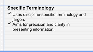 Specific Terminology
 Uses discipline-specific terminology and
jargon.
 Aims for precision and clarity in
presenting information.
 