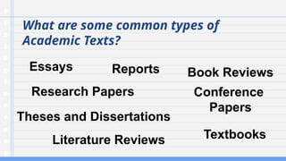 What are some common types of
Academic Texts?
Essays
Research Papers
Theses and Dissertations
Literature Reviews
Reports Book Reviews
Conference
Papers
Textbooks
 