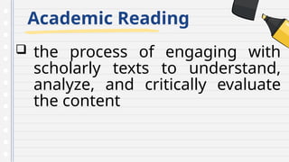 Academic Reading
 the process of engaging with
scholarly texts to understand,
analyze, and critically evaluate
the content
 