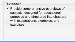Textbooks
 Provide comprehensive overviews of
subjects, designed for educational
purposes and structured into chapters
with explanations, examples, and
exercises.
 
