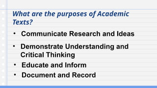 What are the purposes of Academic
Texts?
• Communicate Research and Ideas
• Demonstrate Understanding and
Critical Thinking
• Educate and Inform
• Document and Record
 