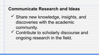 Communicate Research and Ideas
 Share new knowledge, insights, and
discoveries with the academic
community.
 Contribute to scholarly discourse and
ongoing research in the field.
 