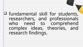  fundamental skill for students,
researchers, and professionals
who need to comprehend
complex ideas, theories, and
research findings.
 