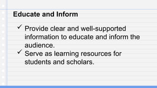 Educate and Inform
 Provide clear and well-supported
information to educate and inform the
audience.
 Serve as learning resources for
students and scholars.
 