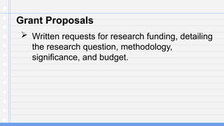 Grant Proposals
 Written requests for research funding, detailing
the research question, methodology,
significance, and budget.
 