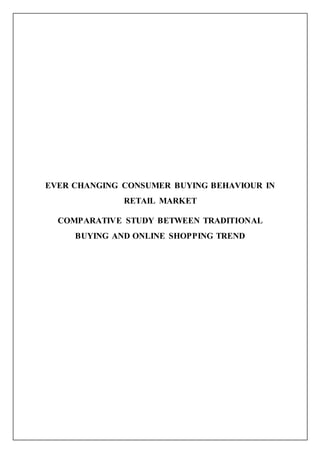 EVER CHANGING CONSUMER BUYING BEHAVIOUR IN
RETAIL MARKET
COMPARATIVE STUDY BETWEEN TRADITIONAL
BUYING AND ONLINE SHOPPING TREND
 