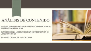 ANÁLISIS DE CONTENIDO 
ANÁLISIS DE CONTENIDO EN LA INVESTIGACIÓN EDUCATIVA DE 
LUIS PORTA Y MIRIAM SILVA 
INTRODUCCIÓN A LA EPISTEMOLOGÍA CONTEMPORÁNEA DE 
JONATHAN DANCY 
EL PUNTO CRUCIAL DE FRITJOF CAPRA 

