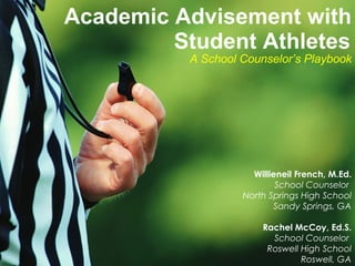 Academic Advisement with Student Athletes A School Counselor’s Playbook Willieneil French, M.Ed. School Counselor  North Springs High School Sandy Springs, GA Rachel McCoy, Ed.S. School Counselor  Roswell High School Roswell, GA 