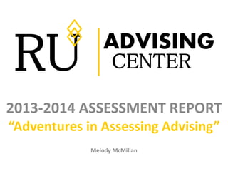 RU ADVISING 
CENTER 
2013-2014 ASSESSMENT REPORT 
“Adventures in Assessing Advising” 
Melody McMillan 
 