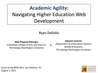 Academic Agility: Navigating Higher Education Web Development Ryan Dellolio Adjunct Lecturer Department of Information Systems School of Business The George Washington University Web Program Manager Columbian College of Arts and Sciences The George Washington University & Given at eduWEB 2011, San Antonio, TX August 1, 2011 