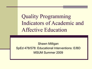 Quality Programming
   Indicators of Academic and
   Affective Education

              Shawn Milligan
SpEd 478/578: Educational Interventions: E/BD
           MSUM Summer 2009
 
