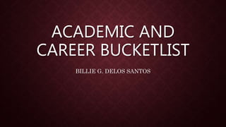 ACADEMIC AND
CAREER BUCKETLIST
BILLIE G. DELOS SANTOS
 