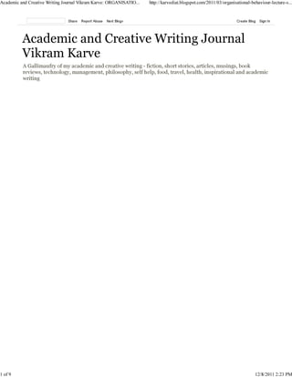 Academic and Creative Writing Journal Vikram Karve: ORGANISATIO...   http://karvediat.blogspot.com/2011/03/organisational-behaviour-lecture-s...




          Academic and Creative Writing Journal
          Vikram Karve
          A Gallimaufry of my academic and creative writing - fiction, short stories, articles, musings, book
          reviews, technology, management, philosophy, self help, food, travel, health, inspirational and academic
          writing




1 of 9                                                                                                                      12/8/2011 2:23 PM
 