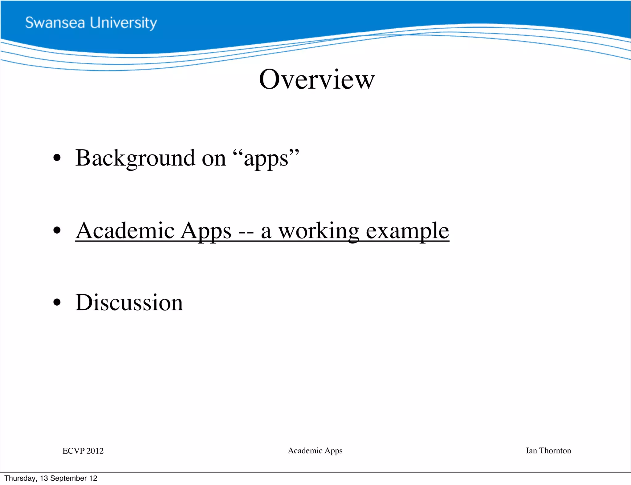 Overview

             • Background on “apps”

             • Academic Apps -- a working example

             • Discussion




               ECVP 2012          Academic Apps     Ian Thornton


Thursday, 13 September 12
 