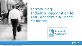 Introducing:
Industry Recognition for
EMC Academic Alliance
Students

© Copyright 2013 EMC Corporation. All rights reserved.

1

 