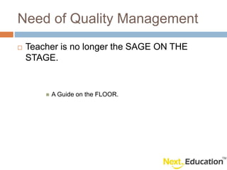 Need of Quality Management
Teacher is no longer the SAGE ON THE
STAGE.
A Guide on the FLOOR.