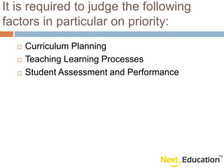 It is required to judge the following
factors in particular on priority:
Curriculum Planning
Teaching Learning Processes
Student Assessment and Performance
