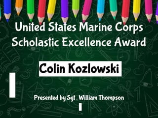 United States Marine Corps
Scholastic Excellence Award
Colin Kozlowski
Presented by Sgt . William Thompson
 