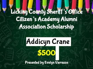 Licking County Sheriff’s Office
Citizen’s Academy Alumni
Association Scholarship
$500
Presented by Evelyn Varrasso
Addicyn Crane
 