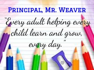 “Every adult helping every
child learn and grow,
every day.”
Principal, Mr. Weaver
 