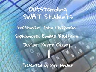 Outstanding
SWAT Students
Presented by Mrs. Noblick
Freshman: John Chapman
Sophomore: Emilee Redfern
Junior: Matt Geary
 