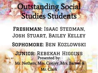 Outstanding Social
Studies Students
Presented by:
Mr. Nethers, Mrs. Conley, Mrs. Barnes &
Mr. Clark
Freshman: Isaac Stedman,
Josh Stuart, Bailey Kelley
Sophomore: Ben Kozlowski
Junior: Rebekah Higgins
 