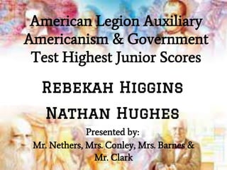 Presented by:
Mr. Nethers, Mrs. Conley, Mrs. Barnes &
Mr. Clark
Rebekah Higgins
Nathan Hughes
American Legion Auxiliary
Americanism & Government
Test Highest Junior Scores
 