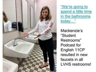 “We’re going to
spend a little time
in the bathrooms
today…”
Mackenzie’s
“Student
Restrooms”
Podcast for
English 11CP
resulted in new
faucets in all
LVHS restrooms!
 