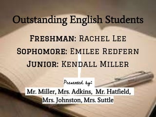 Outstanding English Students
Presented by:
Mr. Miller, Mrs. Adkins, Mr. Hatfield,
Mrs. Johnston, Mrs. Suttle
Freshman: Rachel Lee
Sophomore: Emilee Redfern
Junior: Kendall Miller
 