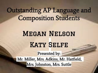 Outstanding AP Language and
Composition Students
Presented by:
Mr. Miller, Mrs. Adkins, Mr. Hatfield,
Mrs. Johnston, Mrs. Suttle
Megan Nelson
Katy Selfe
 