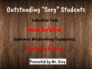 Industrial Tech:
Jacob Berisford
Sophomore Woodworking/ Engineering:
Chandler Heiney
Outstanding “Sorg” Students
Presented by Mr. Sorg
 