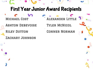 Michael Cost
Ashton Debevoise
Riley Dutton
Zachary Johnson
First Year Junior Award Recipients
Alexander Little
Tyler McNicol
Conner Norman
 