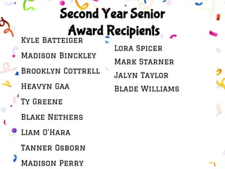 Kyle Batteiger
Madison Binckley
Brooklyn Cottrell
Heavyn Gaa
Ty Greene
Blake Nethers
Liam O’Hara
Tanner Osborn
Madison Perry
Second Year Senior
Award Recipients
Lora Spicer
Mark Starner
Jalyn Taylor
Blade Williams
 