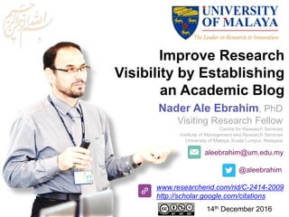 aleebrahim@um.edu.my
@aleebrahim
www.researcherid.com/rid/C-2414-2009
http://scholar.google.com/citations
Improve Research
Visibility by Establishing
an Academic Blog
Nader Ale Ebrahim, PhD
Visiting Research Fellow
Centre for Research Services
Institute of Management and Research Services
University of Malaya, Kuala Lumpur, Malaysia
14th December 2016
 