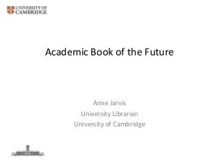 Academic Book of the Future

Anne Jarvis
University Librarian
University of Cambridge

 
