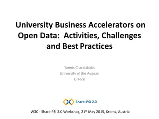 University Business Accelerators on
Open Data: Activities, Challenges
and Best Practices
Yannis Charalabidis
University of the Aegean
Greece
W3C - Share PSI 2.0 Workshop, 21st May 2015, Krems, Austria
 