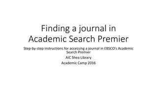 Finding a journal in
Academic Search Premier
Step-by-step instructions for accessing a journal in EBSCO’s Academic
Search Premier
AIC Shea Library
Academic Camp 2016
 