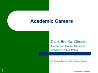 Academic Careers



           Clark Bonilla, Director
           Alumni and Career Services
           School of Public Policy



           1st Annual Public Policy Career Week



1                                 Academic Careers
 
