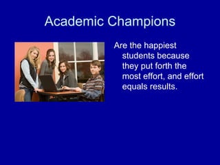 Academic Champions Are the happiest students because they put forth the most effort, and effort equals results. 