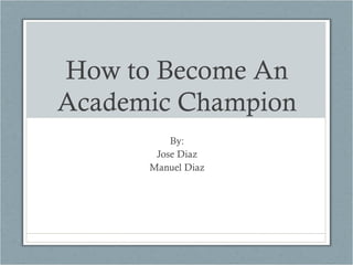 How to Become An
Academic Champion
By:
Jose Diaz
Manuel Diaz
 