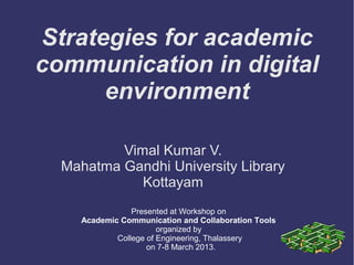 Strategies for academic
communication in digital
      environment

          Vimal Kumar V.
  Mahatma Gandhi University Library
             Kottayam
                Presented at Workshop on
    Academic Communication and Collaboration Tools
                       organized by
            College of Engineering, Thalassery
                    on 7-8 March 2013.
 