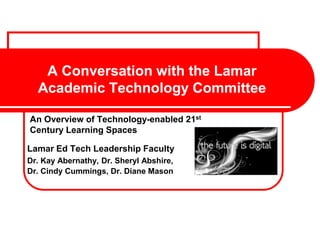 A Conversation with the Lamar
  Academic Technology Committee

An Overview of Technology-enabled 21st
Century Learning Spaces

Lamar Ed Tech Leadership Faculty
Dr. Kay Abernathy, Dr. Sheryl Abshire,
Dr. Cindy Cummings, Dr. Diane Mason
 