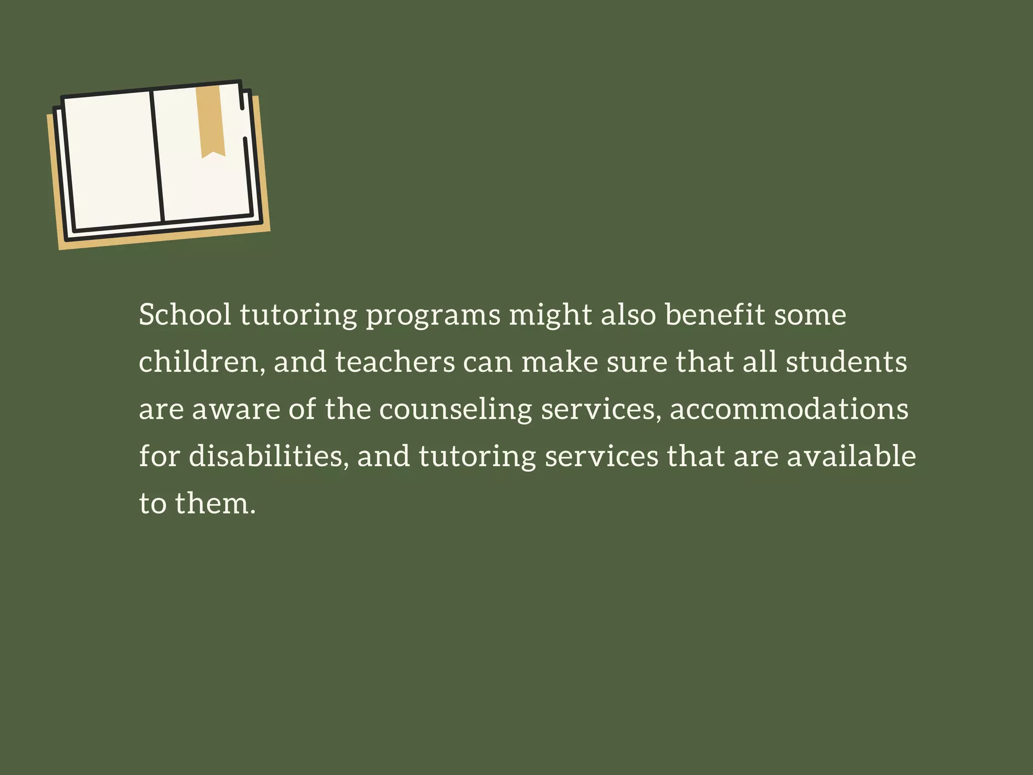 School tutoring programs might also benefit some
children, and teachers can make sure that all students
are aware of the counseling services, accommodations
for disabilities, and tutoring services that are available
to them.
 