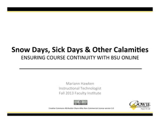 Snow%Days,%Sick%Days%&%Other%Calami7es!
ENSURING!COURSE!CONTINUITY!WITH!BSU!ONLINE!
Mariann!Hawken!
Instruc=onal!Technologist!
Fall!2013!Faculty!Ins=tute!!
Crea=ve!Commons!AKribu=on!ShareMAlike!NonMCommercial!License!version!3.0!
 