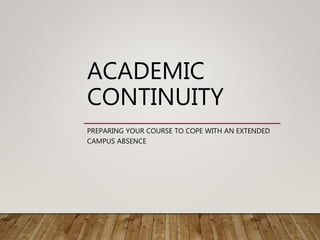 ACADEMIC
CONTINUITY
PREPARING YOUR COURSE TO COPE WITH AN EXTENDED
CAMPUS ABSENCE
 
